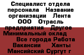 Специалист отдела персонала › Название организации ­ Лента, ООО › Отрасль предприятия ­ Другое › Минимальный оклад ­ 20 900 - Все города Работа » Вакансии   . Ханты-Мансийский,Сургут г.